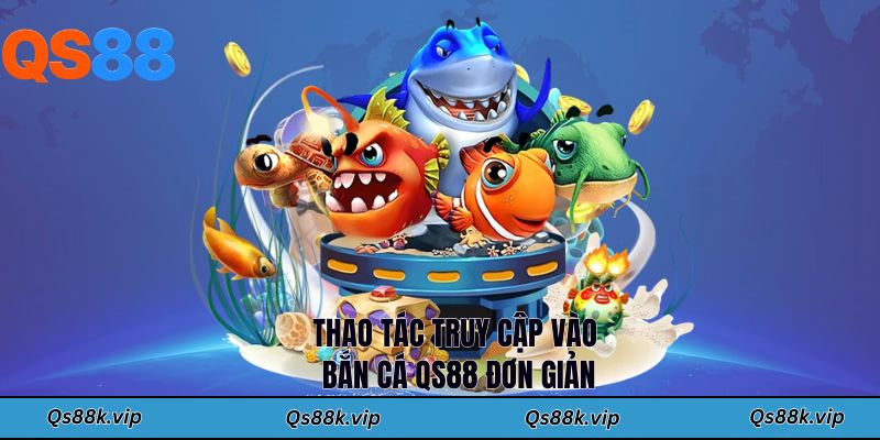 Thao tác truy cập vào bắn cá QS88 đơn giản